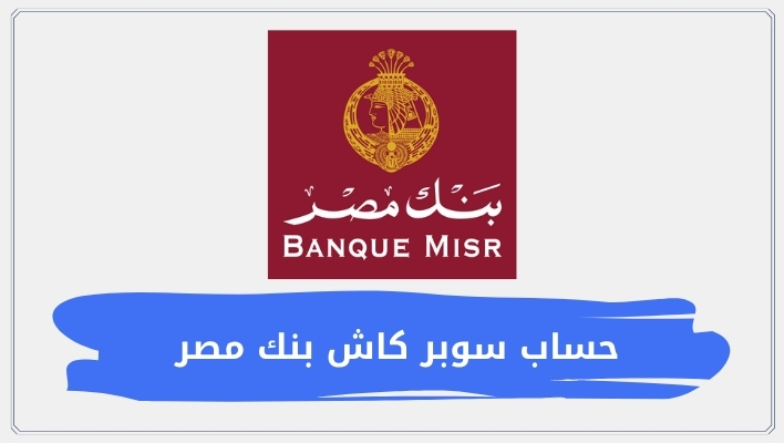 حساب سوبر كاش بنك مصر 2026 | أسعار الفائدة والمميزات وكل ما يخصه